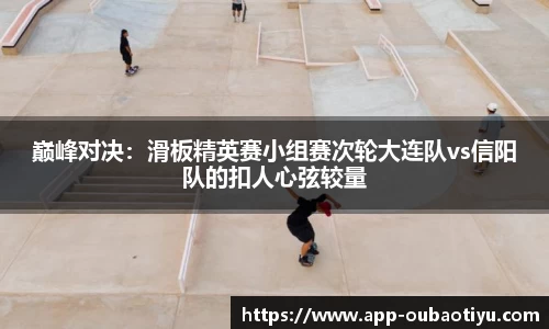 巅峰对决：滑板精英赛小组赛次轮大连队vs信阳队的扣人心弦较量