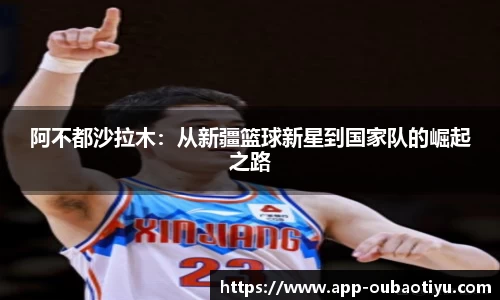 阿不都沙拉木：从新疆篮球新星到国家队的崛起之路